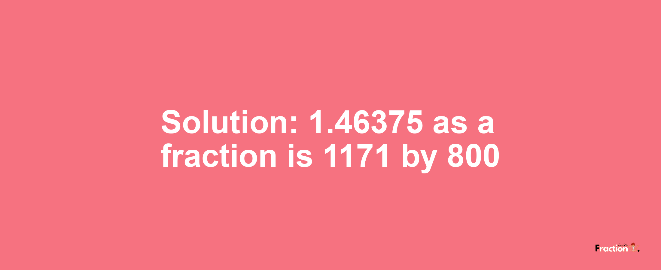 Solution:1.46375 as a fraction is 1171/800